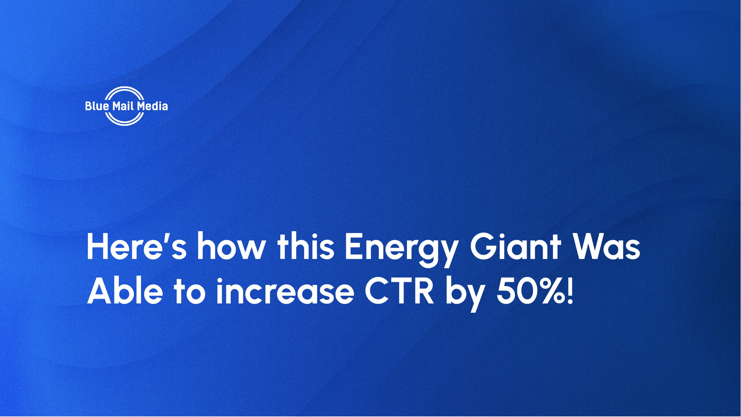 Here’s how this Energy Giant Was Able to increase CTR by 50%!